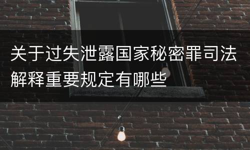 关于过失泄露国家秘密罪司法解释重要规定有哪些