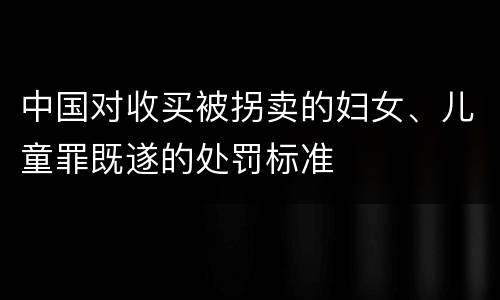 中国对收买被拐卖的妇女、儿童罪既遂的处罚标准