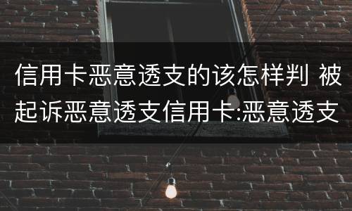 信用卡恶意透支的该怎样判 被起诉恶意透支信用卡:恶意透支怎么判定