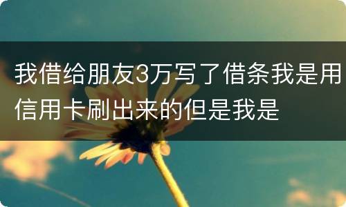 我借给朋友3万写了借条我是用信用卡刷出来的但是我是