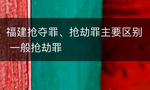 福建抢夺罪、抢劫罪主要区别 一般抢劫罪