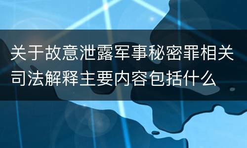 关于故意泄露军事秘密罪相关司法解释主要内容包括什么