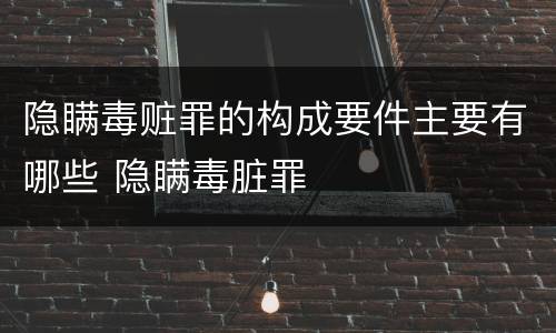 隐瞒毒赃罪的构成要件主要有哪些 隐瞒毒脏罪