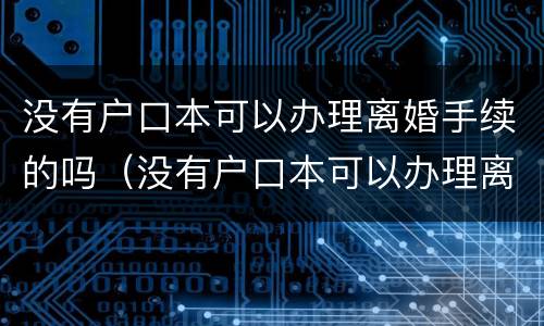 没有户口本可以办理离婚手续的吗（没有户口本可以办理离婚吗?）