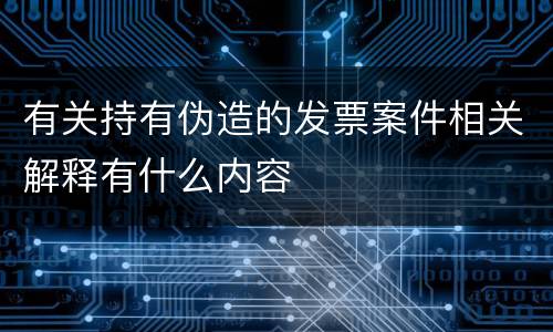 有关持有伪造的发票案件相关解释有什么内容