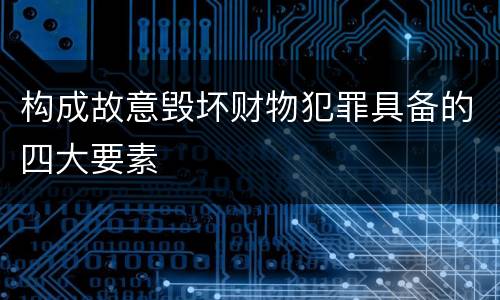 构成故意毁坏财物犯罪具备的四大要素