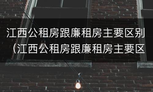 江西公租房跟廉租房主要区别（江西公租房跟廉租房主要区别在哪）