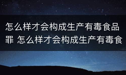 怎么样才会构成生产有毒食品罪 怎么样才会构成生产有毒食品罪呢