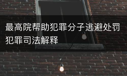 最高院帮助犯罪分子逃避处罚犯罪司法解释