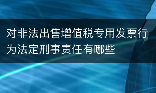 对非法出售增值税专用发票行为法定刑事责任有哪些