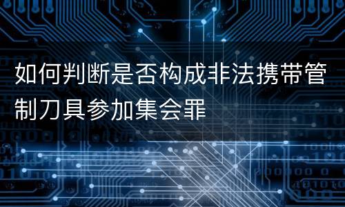 如何判断是否构成非法携带管制刀具参加集会罪