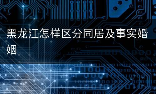黑龙江怎样区分同居及事实婚姻