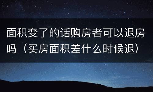 面积变了的话购房者可以退房吗（买房面积差什么时候退）