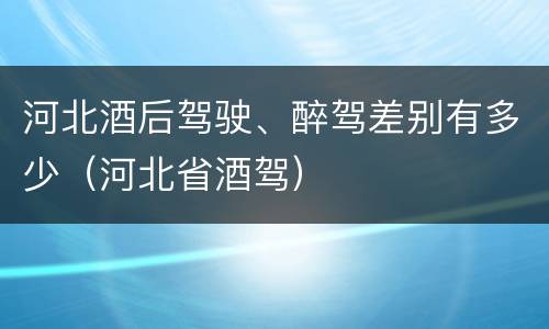 河北酒后驾驶、醉驾差别有多少（河北省酒驾）
