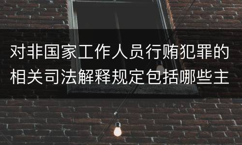 对非国家工作人员行贿犯罪的相关司法解释规定包括哪些主要内容
