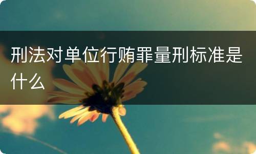 刑法对单位行贿罪量刑标准是什么