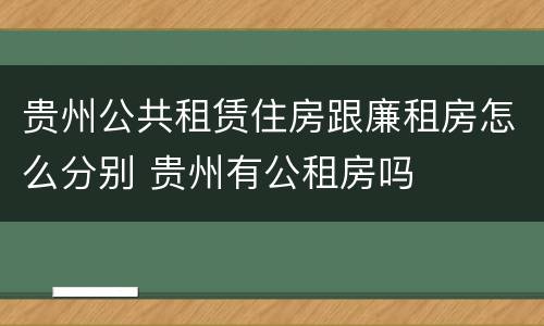 贵州公共租赁住房跟廉租房怎么分别 贵州有公租房吗