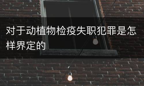 对于动植物检疫失职犯罪是怎样界定的