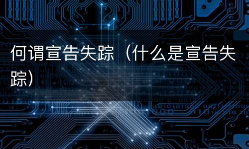 何谓宣告失踪（什么是宣告失踪）