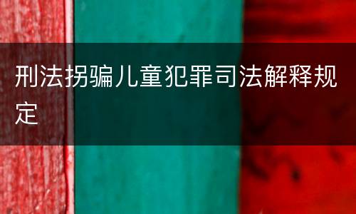 刑法拐骗儿童犯罪司法解释规定