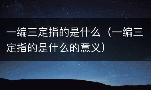 一编三定指的是什么（一编三定指的是什么的意义）