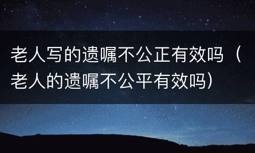 老人写的遗嘱不公正有效吗（老人的遗嘱不公平有效吗）