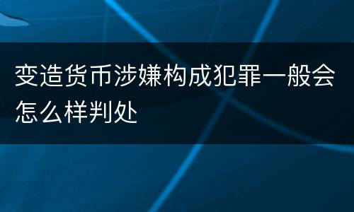 变造货币涉嫌构成犯罪一般会怎么样判处