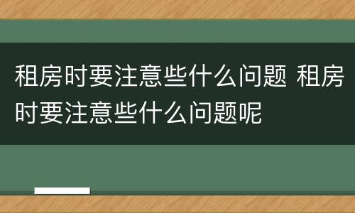 租房时要注意些什么问题 租房时要注意些什么问题呢