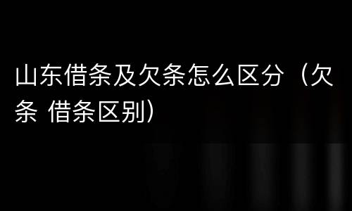 山东借条及欠条怎么区分（欠条 借条区别）