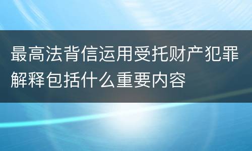 最高法背信运用受托财产犯罪解释包括什么重要内容