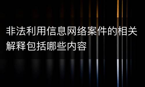非法利用信息网络案件的相关解释包括哪些内容