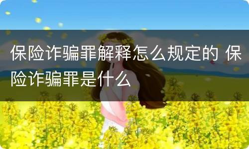 保险诈骗罪解释怎么规定的 保险诈骗罪是什么