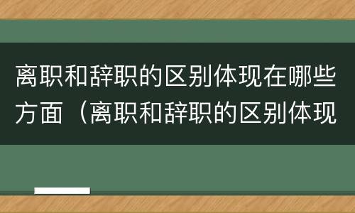 离职和辞职的区别体现在哪些方面（离职和辞职的区别体现在哪些方面呢）