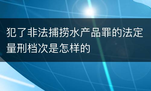 犯了非法捕捞水产品罪的法定量刑档次是怎样的