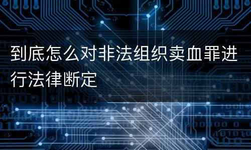 到底怎么对非法组织卖血罪进行法律断定