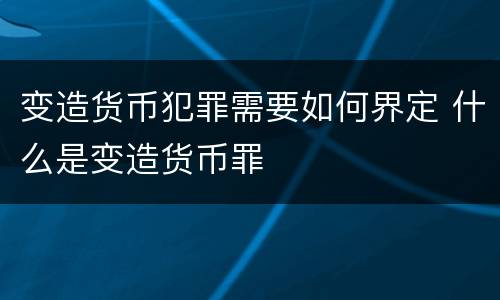 变造货币犯罪需要如何界定 什么是变造货币罪