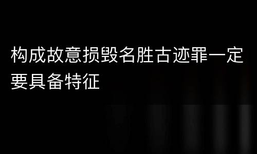 构成故意损毁名胜古迹罪一定要具备特征