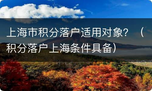 上海市积分落户适用对象？（积分落户上海条件具备）