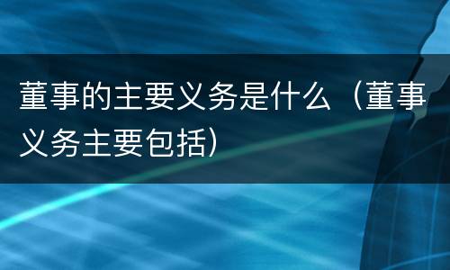 董事的主要义务是什么（董事义务主要包括）