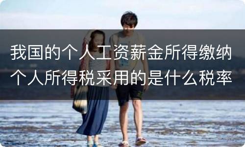 我国的个人工资薪金所得缴纳个人所得税采用的是什么税率