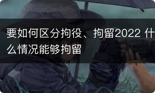 要如何区分拘役、拘留2022 什么情况能够拘留