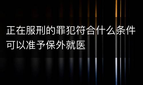 正在服刑的罪犯符合什么条件可以准予保外就医