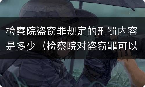 检察院盗窃罪规定的刑罚内容是多少（检察院对盗窃罪可以单处罚金么）