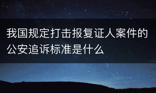 我国规定打击报复证人案件的公安追诉标准是什么