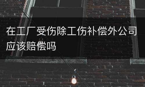 在工厂受伤除工伤补偿外公司应该赔偿吗