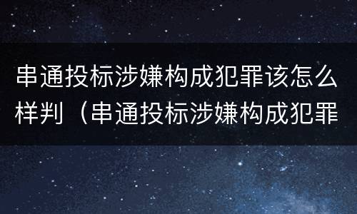 串通投标涉嫌构成犯罪该怎么样判（串通投标涉嫌构成犯罪该怎么样判定）