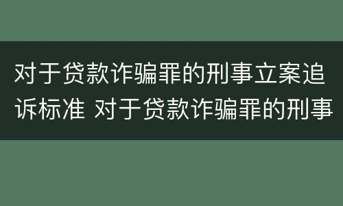 对于贷款诈骗罪的刑事立案追诉标准 对于贷款诈骗罪的刑事立案追诉标准是