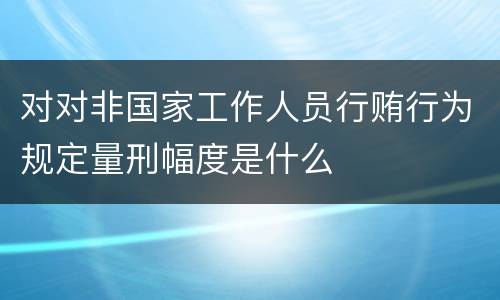 对对非国家工作人员行贿行为规定量刑幅度是什么