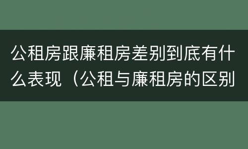 公租房跟廉租房差别到底有什么表现（公租与廉租房的区别）