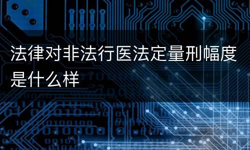 法律对非法行医法定量刑幅度是什么样